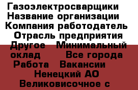 Газоэлектросварщики › Название организации ­ Компания-работодатель › Отрасль предприятия ­ Другое › Минимальный оклад ­ 1 - Все города Работа » Вакансии   . Ненецкий АО,Великовисочное с.